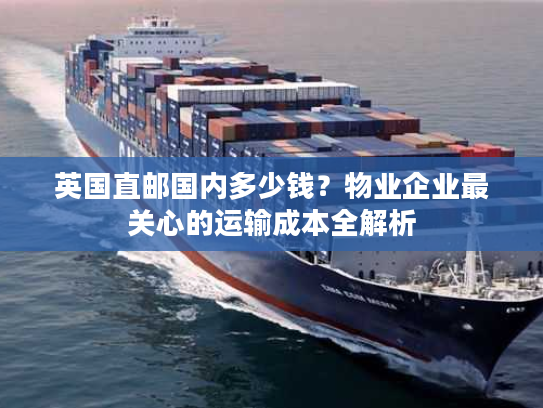 英国直邮国内多少钱？物业企业最关心的运输成本全解析