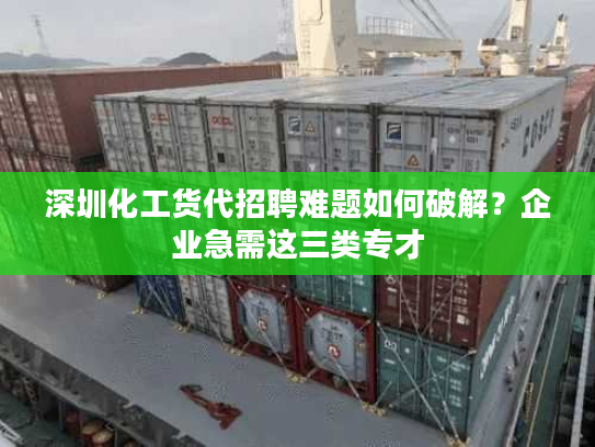 深圳化工货代招聘难题如何破解？企业急需这三类专才