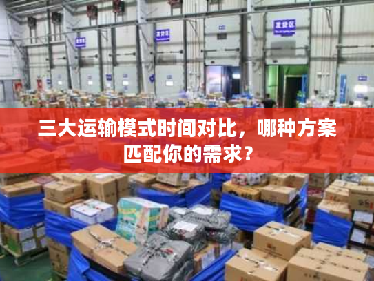 三大运输模式时间对比，哪种方案匹配你的需求？