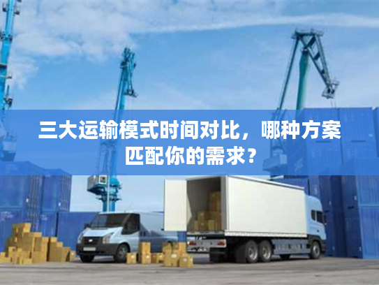 三大运输模式时间对比，哪种方案匹配你的需求？