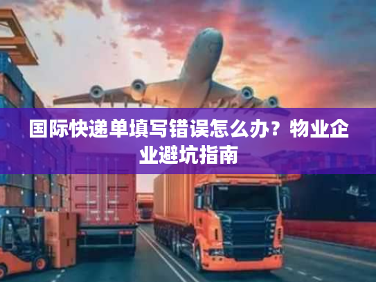 国际快递单填写错误怎么办？物业企业避坑指南