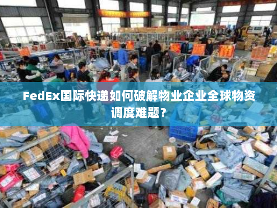 FedEx国际快递如何破解物业企业全球物资调度难题？