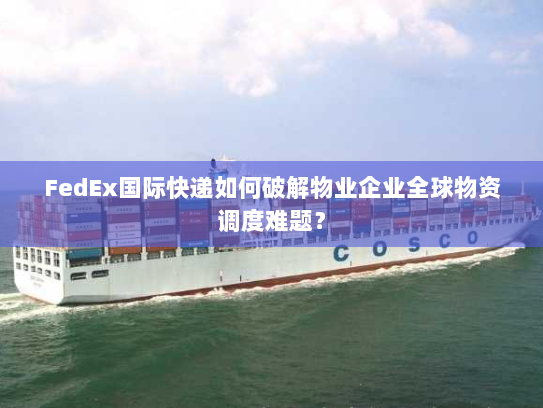 FedEx国际快递如何破解物业企业全球物资调度难题？