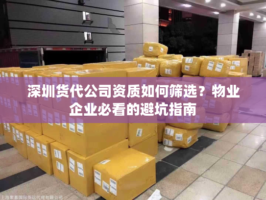 深圳货代公司资质如何筛选?物业企业必看的避坑指南 深圳货代公司资质如何筛选?物业企业必看的避坑指南