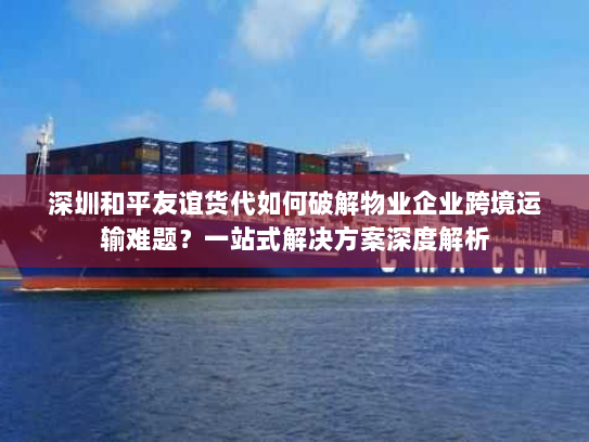 深圳和平友谊货代如何破解物业企业跨境运输难题?一站式解决方案深度解析 深圳和平友谊货代如何破解物业企业跨境运输难题?一站式解决方案深度解析