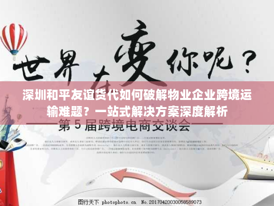 深圳和平友谊货代如何破解物业企业跨境运输难题？一站式解决方案深度解析