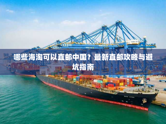 哪些海淘可以直邮中国？最新直邮攻略与避坑指南