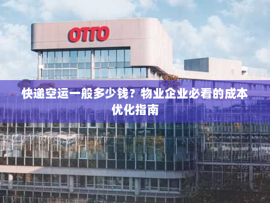 快递空运一般多少钱?物业企业必看的成本优化指南 快递空运一般多少钱?物业企业必看的成本优化指南