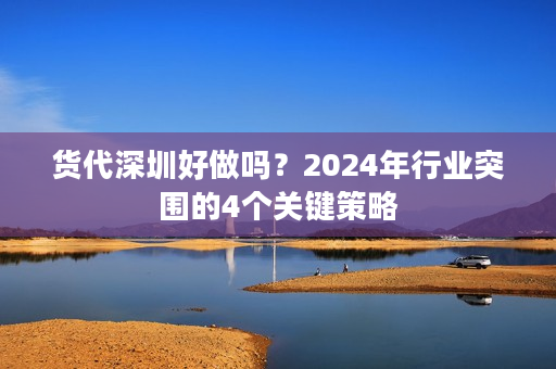 货代深圳好做吗？2024年行业突围的4个关键策略