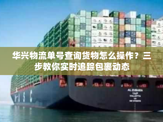 华兴物流单号查询货物怎么操作？三步教你实时追踪包裹动态