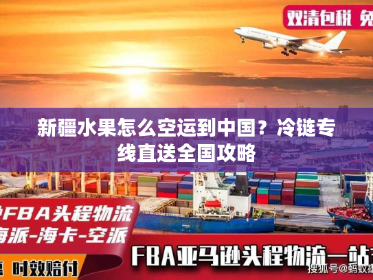 新疆水果怎么空运到中国?冷链专线直送全国攻略 新疆水果怎么空运到中国?冷链专线直送全国攻略