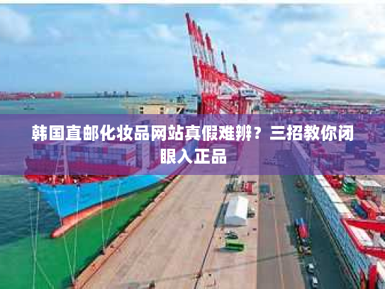 韩国直邮化妆品网站真假难辨？三招教你闭眼入正品