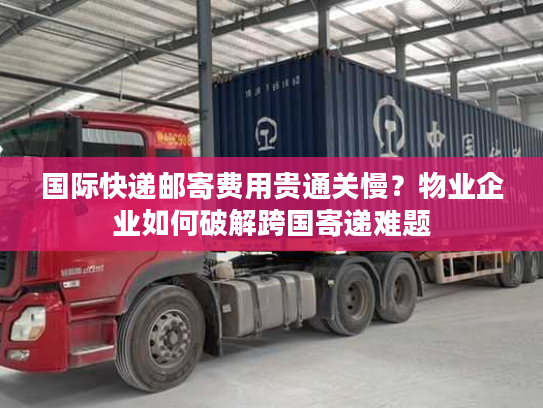国际快递邮寄费用贵通关慢?物业企业如何破解跨国寄递难题 国际快递邮寄费用贵通关慢?物业企业如何破解跨国寄递难题