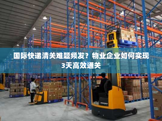 国际快递清关难题频发？物业企业如何实现3天高效通关