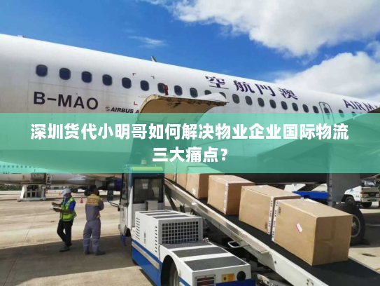 深圳货代小明哥如何解决物业企业国际物流三大痛点？