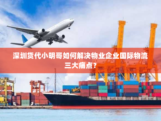 深圳货代小明哥如何解决物业企业国际物流三大痛点？