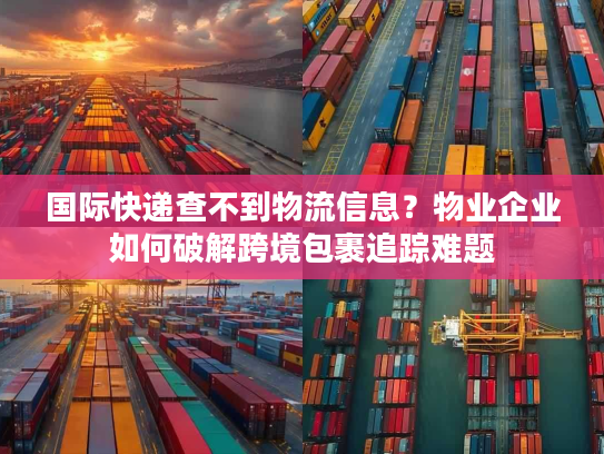 国际快递查不到物流信息？物业企业如何破解跨境包裹追踪难题