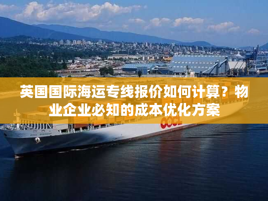 英国国际海运专线报价如何计算？物业企业必知的成本优化方案