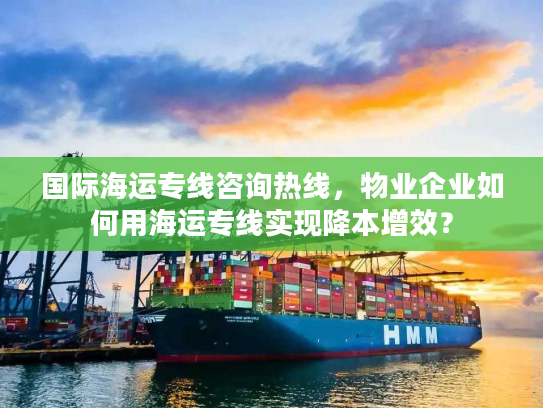 国际海运专线咨询热线，物业企业如何用海运专线实现降本增效？