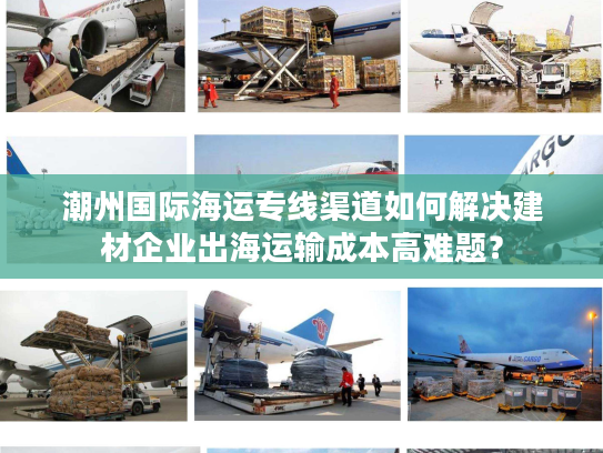 潮州国际海运专线渠道如何解决建材企业出海运输成本高难题？