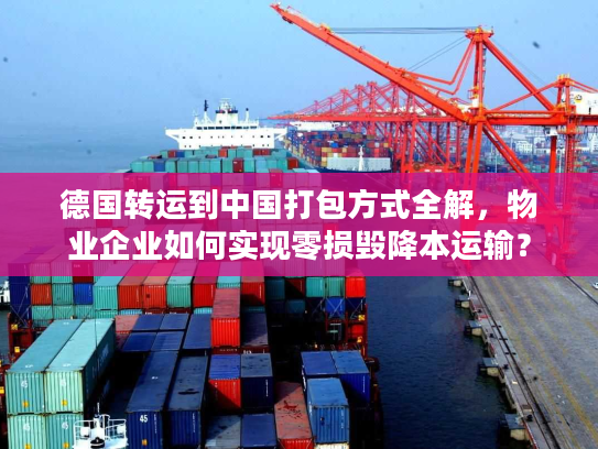 德国转运到中国打包方式全解，物业企业如何实现零损毁降本运输？