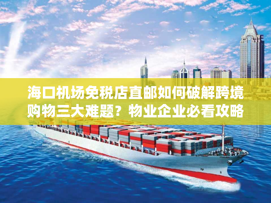 海口机场免税店直邮如何破解跨境购物三大难题？物业企业必看攻略