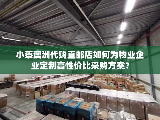 小蔡澳洲代购直邮店如何为物业企业定制高性价比采购方案？