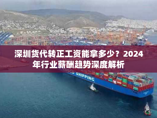 深圳货代转正工资能拿多少?2024年行业薪酬趋势深度解析 深圳货代转正工资能拿多少?2024年行业薪酬趋势深度解析