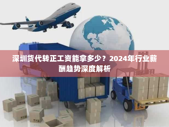 深圳货代转正工资能拿多少?2024年行业薪酬趋势深度解析 深圳货代转正工资能拿多少?2024年行业薪酬趋势深度解析