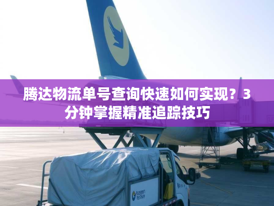 腾达物流单号查询快速如何实现？3分钟掌握精准追踪技巧
