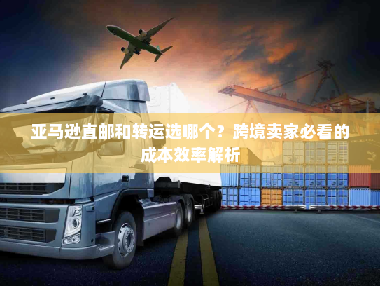 亚马逊直邮和转运选哪个？跨境卖家必看的成本效率解析