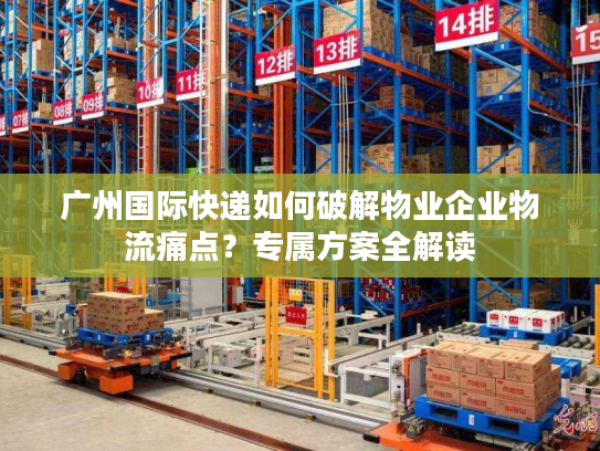 广州国际快递如何破解物业企业物流痛点？专属方案全解读