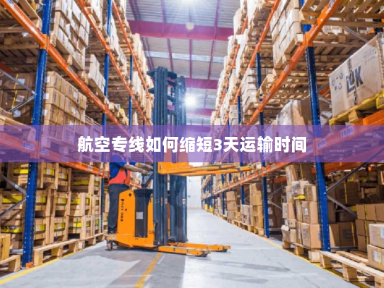 航空专线如何缩短3天运输时间 航空专线如何缩短3天运输时间