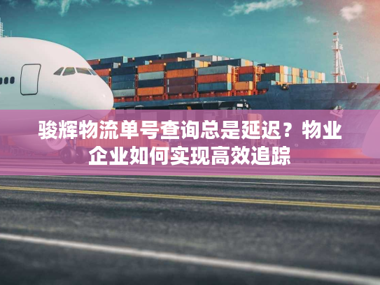 骏辉物流单号查询总是延迟？物业企业如何实现高效追踪