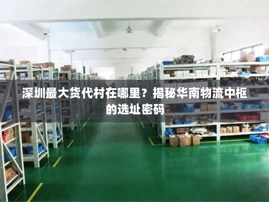 深圳最大货代村在哪里?揭秘华南物流中枢的选址密码 深圳最大货代村在哪里?揭秘华南物流中枢的选址密码