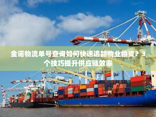 金诺物流单号查询如何快速追踪物业物资？3个技巧提升供应链效率