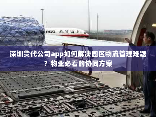 深圳货代公司app如何解决园区物流管理难题？物业必看的协同方案