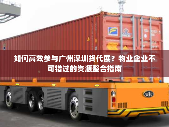 如何高效参与广州深圳货代展？物业企业不可错过的资源整合指南