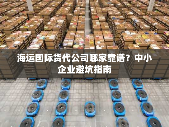 海运国际货代公司哪家靠谱?中小企业避坑指南 海运国际货代公司哪家靠谱?中小企业避坑指南