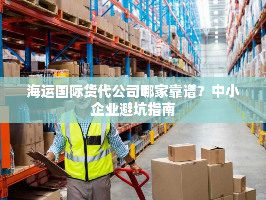 海运国际货代公司哪家靠谱?中小企业避坑指南 海运国际货代公司哪家靠谱?中小企业避坑指南