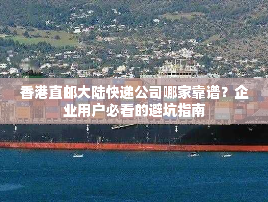 香港直邮大陆快递公司哪家靠谱？企业用户必看的避坑指南