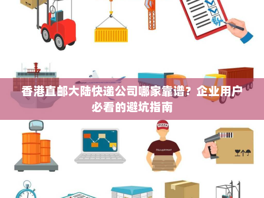 香港直邮大陆快递公司哪家靠谱？企业用户必看的避坑指南