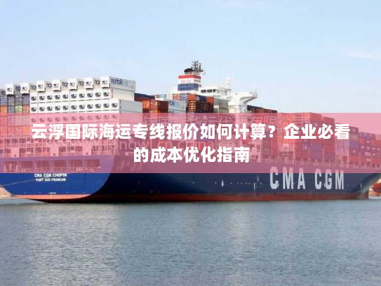 云浮国际海运专线报价如何计算?企业必看的成本优化指南 云浮国际海运专线报价如何计算?企业必看的成本优化指南