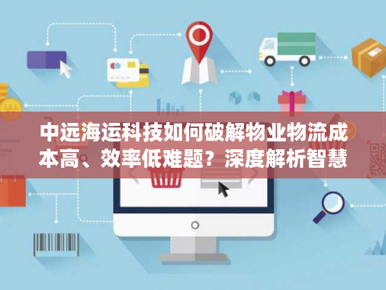 中远海运科技如何破解物业物流成本高、效率低难题？深度解析智慧化转型路径