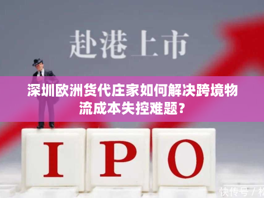 深圳欧洲货代庄家如何解决跨境物流成本失控难题? 深圳欧洲货代庄家如何解决跨境物流成本失控难题?