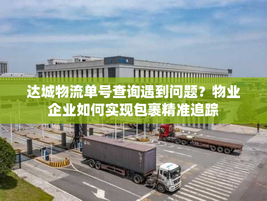 达城物流单号查询遇到问题？物业企业如何实现包裹精准追踪