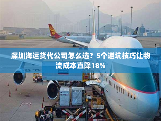 深圳海运货代公司怎么选？5个避坑技巧让物流成本直降18%