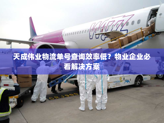 天成伟业物流单号查询效率低？物业企业必看解决方案