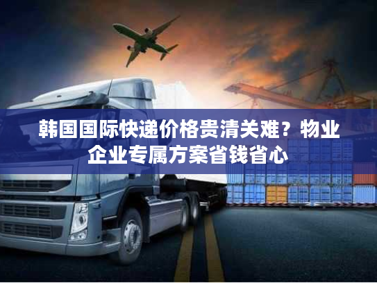 韩国国际快递价格贵清关难?物业企业专属方案省钱省心 韩国国际快递价格贵清关难?物业企业专属方案省钱省心