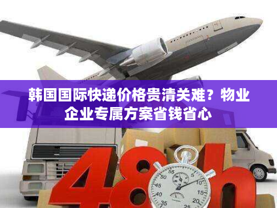 韩国国际快递价格贵清关难?物业企业专属方案省钱省心 韩国国际快递价格贵清关难?物业企业专属方案省钱省心
